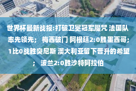 世界杯最新战报:打破卫冕冠军魔咒 法国队率先领先； 梅西破门 阿根廷2:0胜墨西哥； 1比0战胜突尼斯 澳大利亚留下晋升的希望； 波兰2:0胜沙特阿拉伯