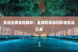 货运生意走向解析：全球贸易如何影响货运行业