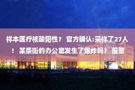 样本医疗核酸阳性？ 官方确认:采样了27人！ 某条街的办公室发生了爆炸吗？ 报警