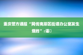 重庆警方通报“网传南岸区街道办公室发生爆炸”:谣�