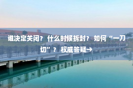 谁决定关闭？ 什么时候拆封？ 如何“一刀切”？ 权威答疑→