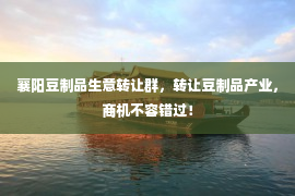 襄阳豆制品生意转让群，转让豆制品产业，商机不容错过！