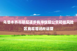 乌鲁木齐市明起逐步有序恢复公交和低风险区商超等场所运营