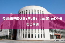 深圳:痛经假休息1至2天！ 山东等10多个省份已明确