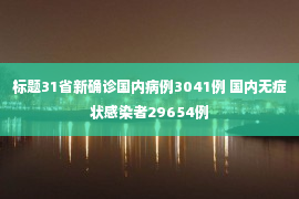 标题31省新确诊国内病例3041例 国内无症状感染者29654例