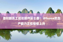 首批新员工抵达郑州富士康！ iPhone的生产能力正在慢慢上升