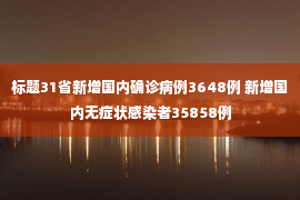 标题31省新增国内确诊病例3648例 新增国内无症状感染者35858例