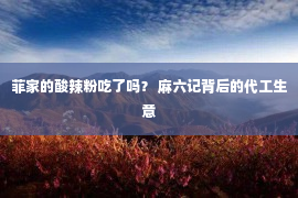 菲家的酸辣粉吃了吗？ 麻六记背后的代工生意