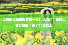 大风降温预报图紫青一张！ 北方和中东部大部分地区下降了10度以上