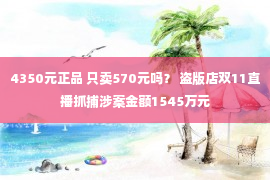 4350元正品 只卖570元吗？ 盗版店双11直播抓捕涉案金额1545万元