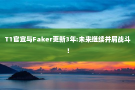 T1官宣与Faker更新3年:未来继续并肩战斗！