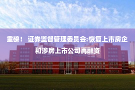 重磅！ 证券监督管理委员会:恢复上市房企和涉房上市公司再融资