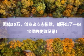 赔掉30万，创业者心态惨败，却开出了一份宝贵的失败纪录！