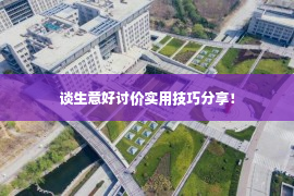 谈生意好讨价实用技巧分享！