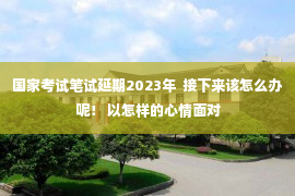 国家考试笔试延期2023年  接下来该怎么办呢！ 以怎样的心情面对