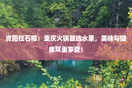 资阳拉石榴：重庆火锅首选水果，美味与健康双重享受！