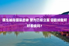 医生被指猥亵患者 警方已经立案 你能给我好好看病吗？