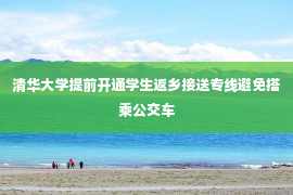 清华大学提前开通学生返乡接送专线避免搭乘公交车