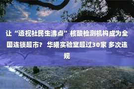 让“透视社民生沸点”核酸检测机构成为全国连锁超市？ 华曦实验室超过30家 多次违规