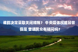 谁能决定采取关闭措施？ 中央媒体权威回答  但是 普通民众有疑问吗？