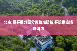 北京:要开展分区分类精准防控 开设供应场所网店