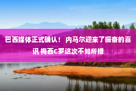 巴西媒体正式确认！ 内马尔迎来了振奋的喜讯 梅西C罗这次不知所措