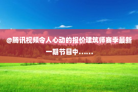 @腾讯视频令人心动的报价建筑师赛季最新一期节目中……