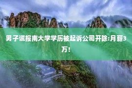 男子谎报南大学学历被起诉公司开除:月薪3万！