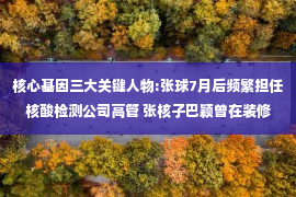 核心基因三大关键人物:张球7月后频繁担任核酸检测公司高管 张核子巴颖曾在装修