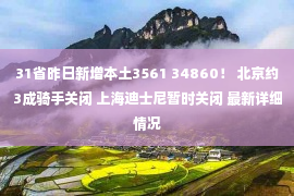 31省昨日新增本土3561 34860！ 北京约3成骑手关闭 上海迪士尼暂时关闭 最新详细情况