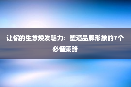 让你的生意焕发魅力：塑造品牌形象的7个必备策略