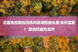 近期有核酸检测机构因造假被处理 如何监管？ 政府权威的应对