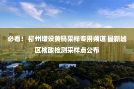 必看！ 柳州增设黄码采样专用频道 最新城区核酸检测采样点公布