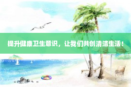 提升健康卫生意识，让我们共创清洁生活！