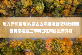 地方新闻精选|内蒙古去年结婚登记对数创新低劳荣枝案二审明日在南昌重新开庭