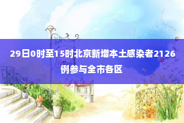 29日0时至15时北京新增本土感染者2126例参与全市各区