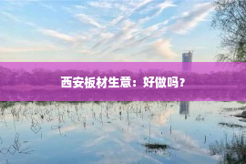 西安板材生意：好做吗？