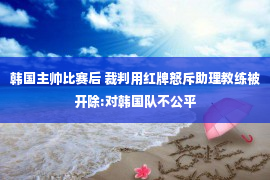 韩国主帅比赛后 裁判用红牌怒斥助理教练被开除:对韩国队不公平