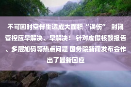 不可因时空伴生造成大面积“误伤”  封闭管控应早解决、早解决！ 针对虚假核酸报告、多层加码等热点问题 国务院新闻发布会作出了最新回应