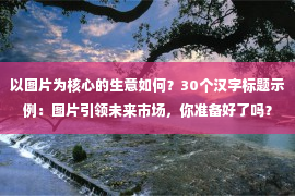 以图片为核心的生意如何？30个汉字标题示例：图片引领未来市场，你准备好了吗？