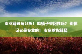 专业解答与分析！ 吃橘子会阳性吗？ 别慌 记者是专业的！ 专家给你解释