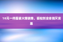 10元一件服装火爆销售，轻松创业省钱又实惠