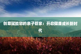 创意赋能您的亲子管家：开启健康成长新时代