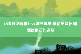 记者预测阿根廷vs波兰首发:桑德罗替补 帕雷德斯可能迎战