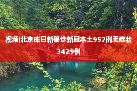 视频|北京昨日新确诊新冠本土957例无症状3429例