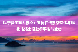 以茶具生意为核心：如何在传统茶文化与现代市场之间取得平衡与成功