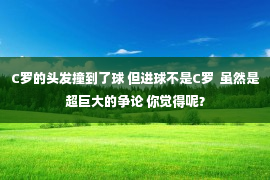 C罗的头发撞到了球 但进球不是C罗  虽然是超巨大的争论 你觉得呢？