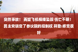 突然事故！ 两架飞机相撞坠毁 伤亡不明！ 民主党锁定了参议院的控制权 拜登:感觉很好