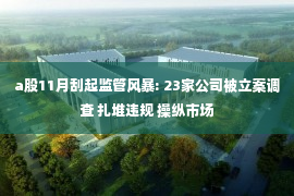 a股11月刮起监管风暴: 23家公司被立案调查 扎堆违规 操纵市场