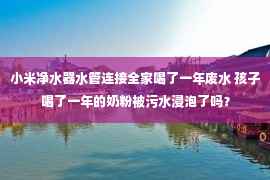 小米净水器水管连接全家喝了一年废水 孩子喝了一年的奶粉被污水浸泡了吗？